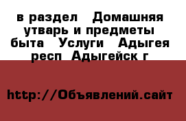 в раздел : Домашняя утварь и предметы быта » Услуги . Адыгея респ.,Адыгейск г.